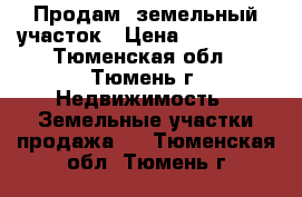 Продам  земельный участок › Цена ­ 800 000 - Тюменская обл., Тюмень г. Недвижимость » Земельные участки продажа   . Тюменская обл.,Тюмень г.